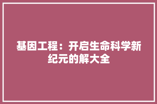 基因工程：开启生命科学新纪元的解大全 现代风格装饰