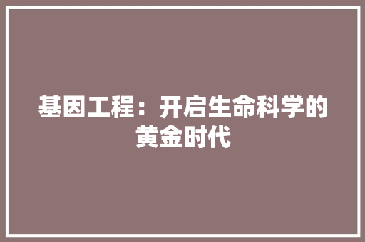 基因工程：开启生命科学的黄金时代 现代风格装饰