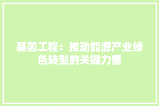 基因工程：推动能源产业绿色转型的关键力量 现代风格装饰