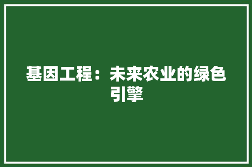 基因工程：未来农业的绿色引擎 现代风格装饰