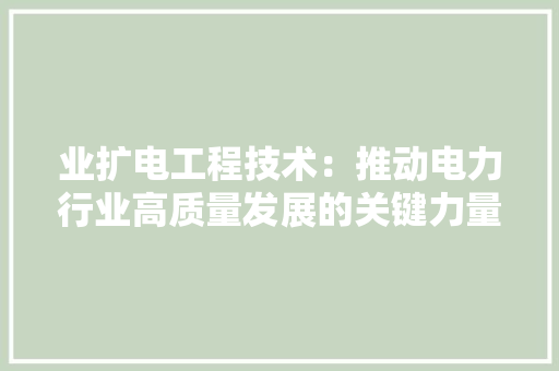 业扩电工程技术：推动电力行业高质量发展的关键力量 家居装修