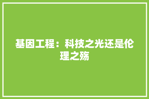 基因工程：科技之光还是伦理之殇 现代风格装饰