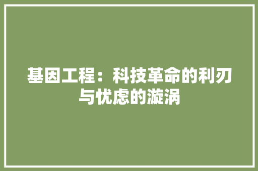 基因工程：科技革命的利刃与忧虑的漩涡 现代风格装饰