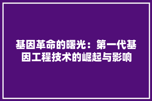 基因革命的曙光：第一代基因工程技术的崛起与影响