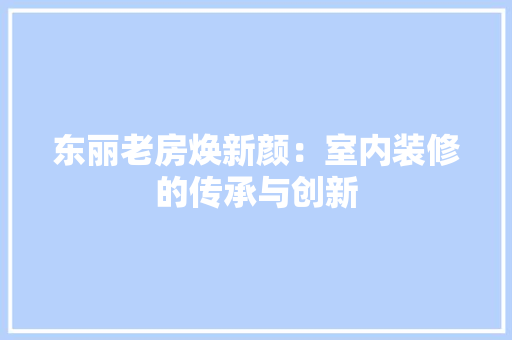 东丽老房焕新颜：室内装修的传承与创新 家居装修