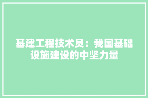 基建工程技术员：我国基础设施建设的中坚力量 现代风格装饰