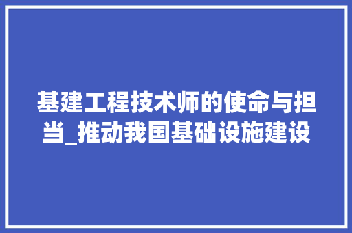 基建工程技术师的使命与担当_推动我国基础设施建设高质量发展 现代风格装饰