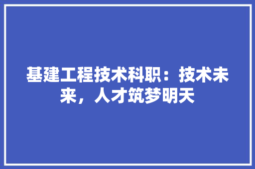 基建工程技术科职：技术未来，人才筑梦明天 现代风格装饰