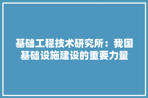 基础工程技术研究所：我国基础设施建设的重要力量 现代风格装饰