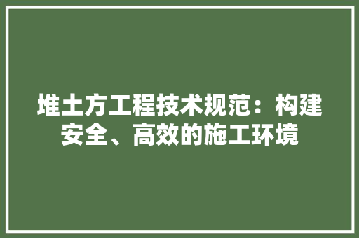 堆土方工程技术规范：构建安全、高效的施工环境 现代风格装饰