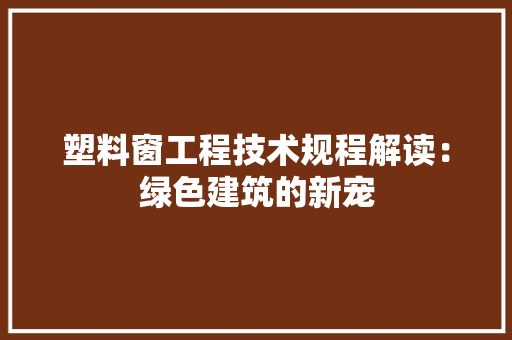 塑料窗工程技术规程解读：绿色建筑的新宠 现代风格装饰