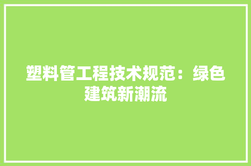 塑料管工程技术规范：绿色建筑新潮流 现代风格装饰