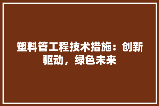 塑料管工程技术措施：创新驱动，绿色未来 现代风格装饰