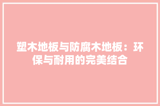 塑木地板与防腐木地板：环保与耐用的完美结合 现代风格装饰