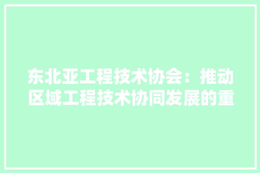 东北亚工程技术协会：推动区域工程技术协同发展的重要力量 家居装修