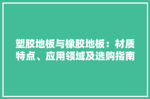塑胶地板与橡胶地板：材质特点、应用领域及选购指南 现代风格装饰