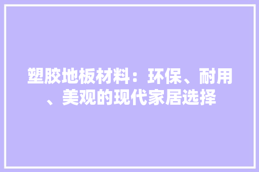 塑胶地板材料：环保、耐用、美观的现代家居选择 现代风格装饰