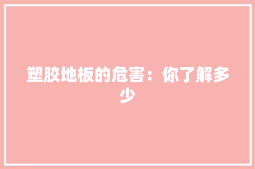 塑胶地板的危害：你了解多少 现代风格装饰