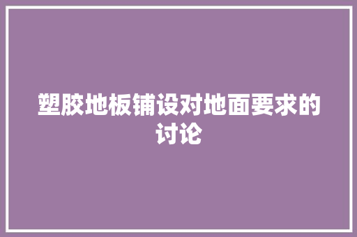 塑胶地板铺设对地面要求的讨论 现代风格装饰