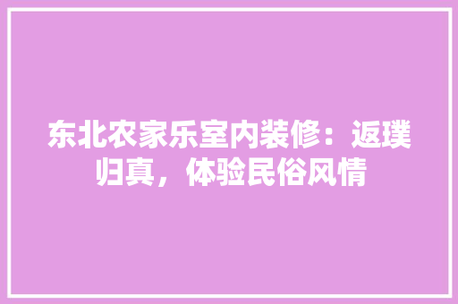 东北农家乐室内装修：返璞归真，体验民俗风情 家居装修