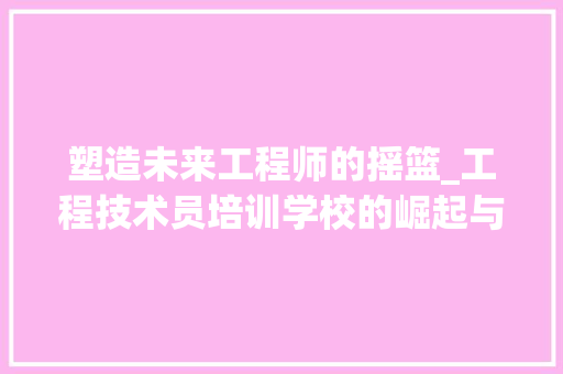 塑造未来工程师的摇篮_工程技术员培训学校的崛起与影响