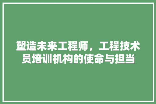 塑造未来工程师，工程技术员培训机构的使命与担当 现代风格装饰