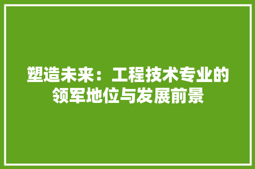塑造未来：工程技术专业的领军地位与发展前景 现代风格装饰