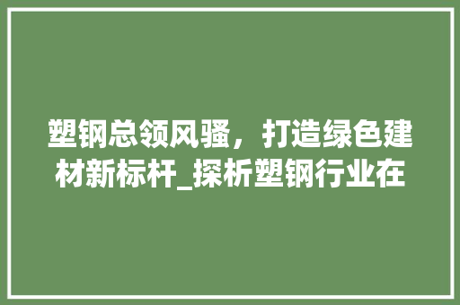 塑钢总领风骚，打造绿色建材新标杆_探析塑钢行业在XX省的发展历程及未来展望 现代风格装饰
