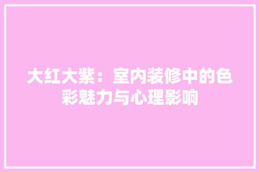 大红大紫：室内装修中的色彩魅力与心理影响 现代风格装饰