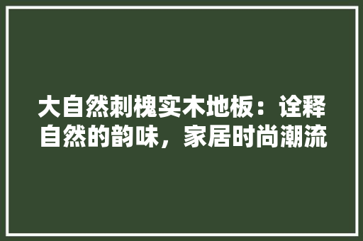 大自然刺槐实木地板：诠释自然的韵味，家居时尚潮流 现代风格装饰