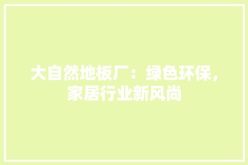 大自然地板厂：绿色环保，家居行业新风尚 现代风格装饰