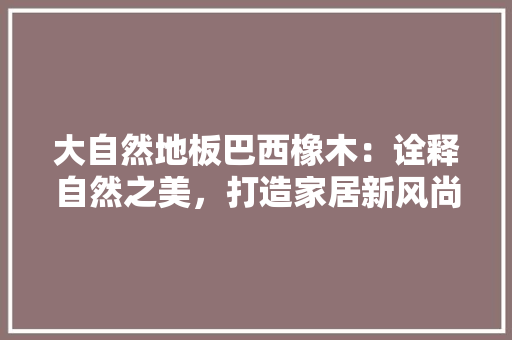 大自然地板巴西橡木：诠释自然之美，打造家居新风尚 现代风格装饰