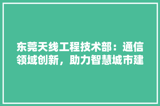 东莞天线工程技术部：通信领域创新，助力智慧城市建设 家居装修