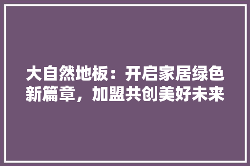 大自然地板：开启家居绿色新篇章，加盟共创美好未来