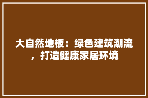 大自然地板：绿色建筑潮流，打造健康家居环境 现代风格装饰