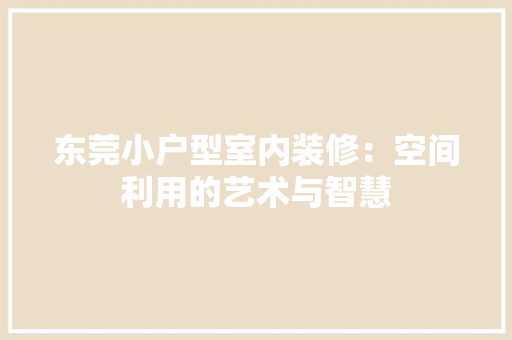 东莞小户型室内装修：空间利用的艺术与智慧 家居装修