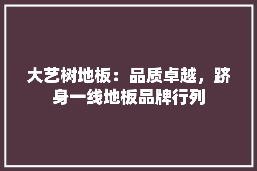 大艺树地板：品质卓越，跻身一线地板品牌行列 现代风格装饰