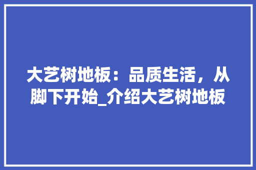 大艺树地板：品质生活，从脚下开始_介绍大艺树地板价格背后的价值