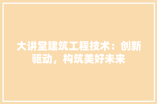 大讲堂建筑工程技术：创新驱动，构筑美好未来 现代风格装饰