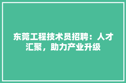 东莞工程技术员招聘：人才汇聚，助力产业升级 家居装修