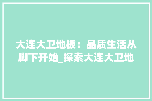 大连大卫地板：品质生活从脚下开始_探索大连大卫地板的家居美学之旅 现代风格装饰