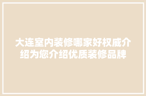 大连室内装修哪家好权威介绍为您介绍优质装修品牌 现代风格装饰