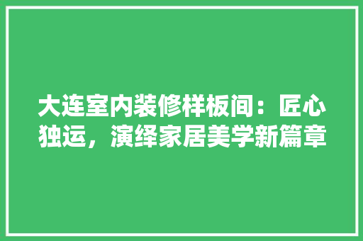 大连室内装修样板间：匠心独运，演绎家居美学新篇章 现代风格装饰