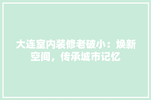 大连室内装修老破小：焕新空间，传承城市记忆