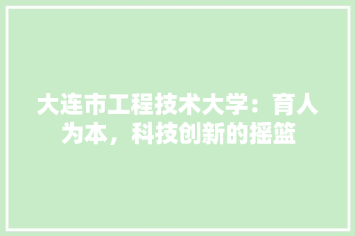 大连市工程技术大学：育人为本，科技创新的摇篮 现代风格装饰