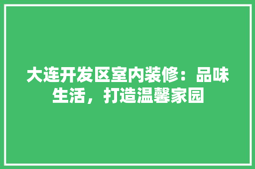 大连开发区室内装修：品味生活，打造温馨家园 现代风格装饰