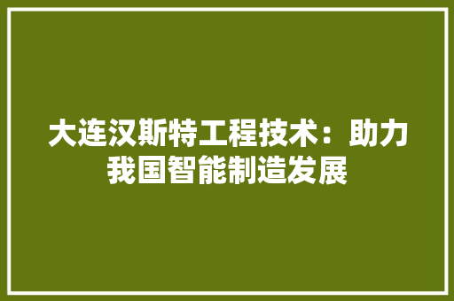 大连汉斯特工程技术：助力我国智能制造发展 现代风格装饰