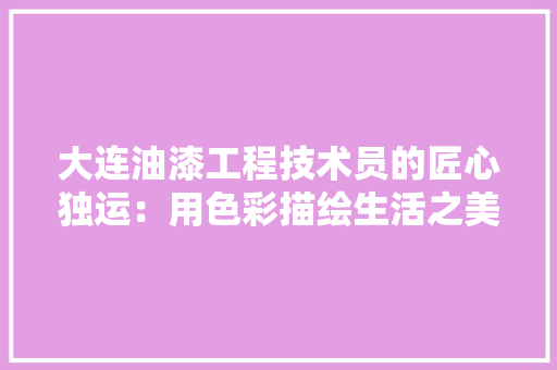 大连油漆工程技术员的匠心独运：用色彩描绘生活之美 现代风格装饰