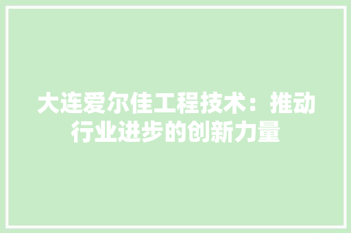 大连爱尔佳工程技术：推动行业进步的创新力量 现代风格装饰