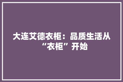 大连艾德衣柜：品质生活从“衣柜”开始 现代风格装饰